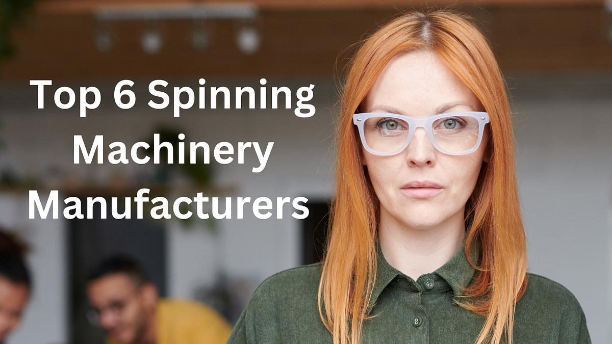 Top 6 Spinning Machinery Manufacturers in the World by Honey Nurjahan