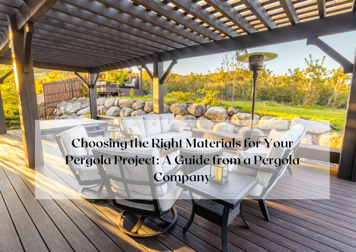 Choosing the Right Materials for Your Pergola Project A Guide from a