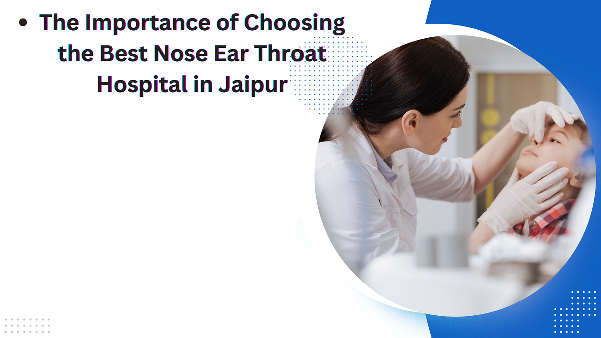 The Importance of Choosing the Best Nose Ear Throat Hospital in Jaipur by JaipurEnt Hospital