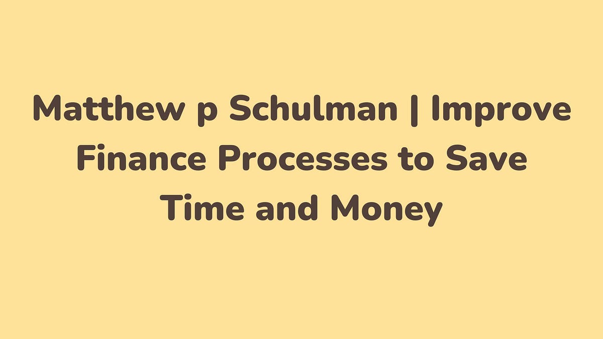Matthew p Schulman Improve Finance Processes to Save Time and Money