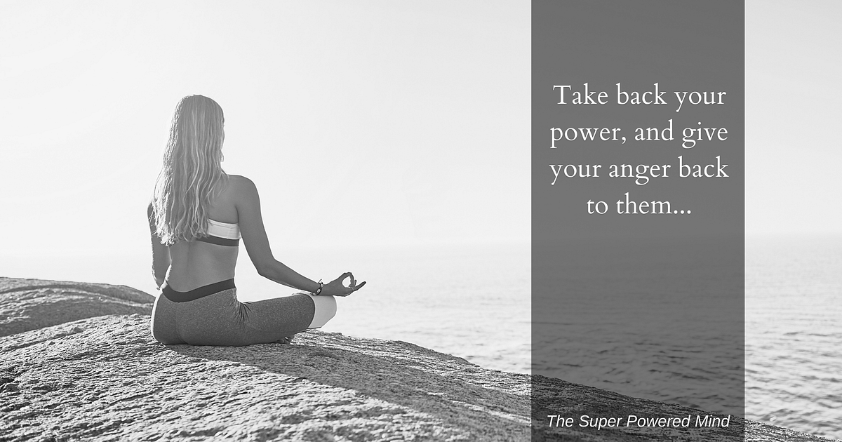 Take back your power, and give the anger they left you with back to ...