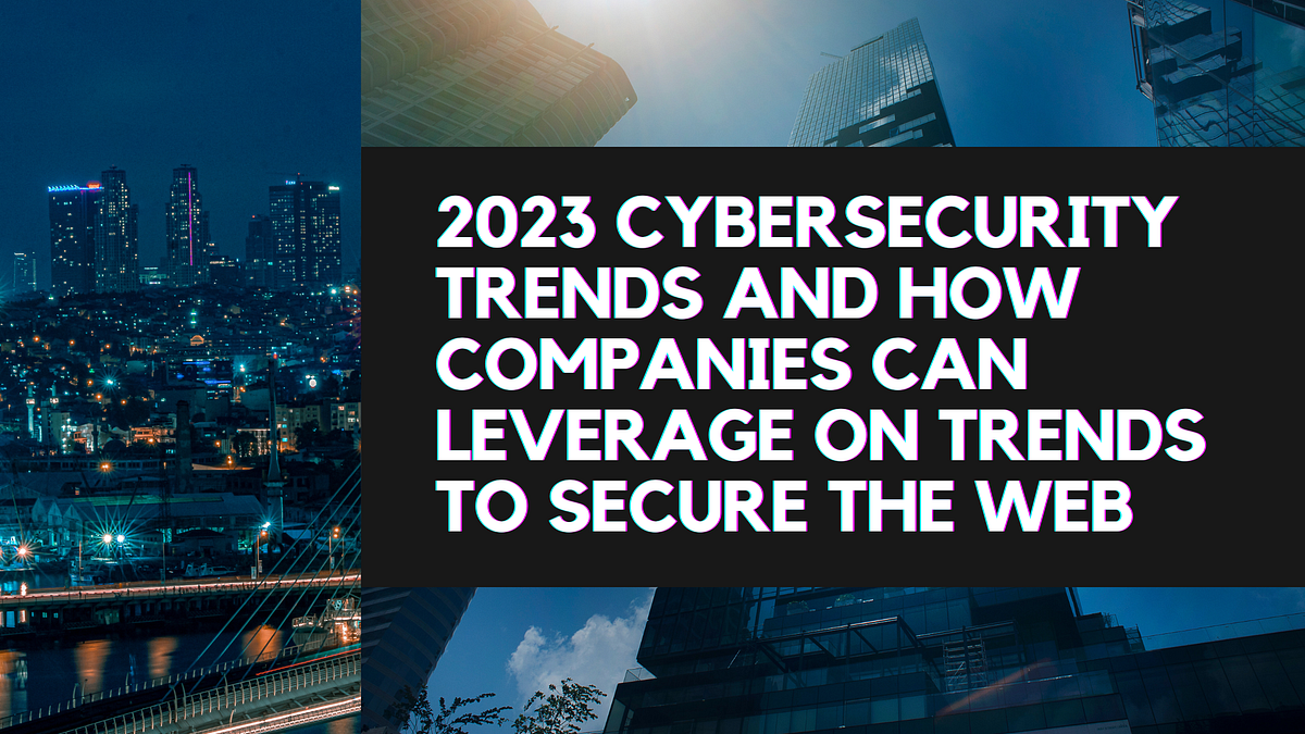 2023 CyberSecurity Trends and How Companies Can Leverage on Trends to ...