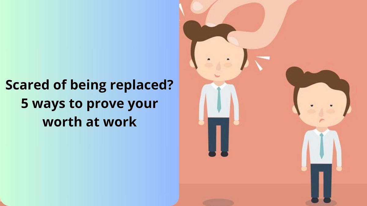 Scared of being replaced? 6 ways to prove your worth at work