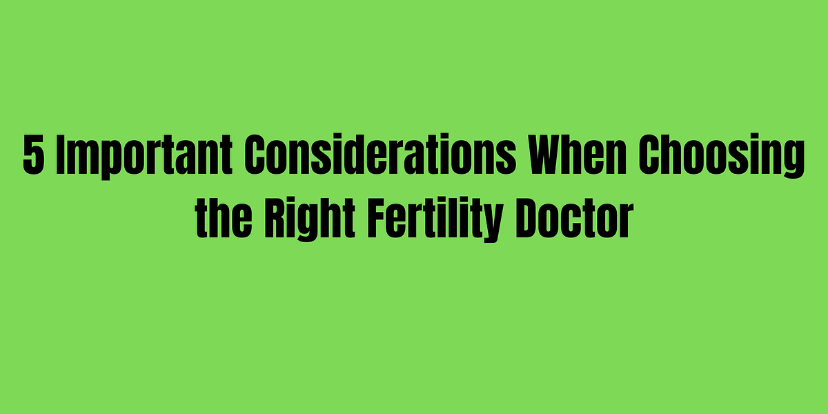 5 Important Considerations When Choosing the Right Fertility Doctor