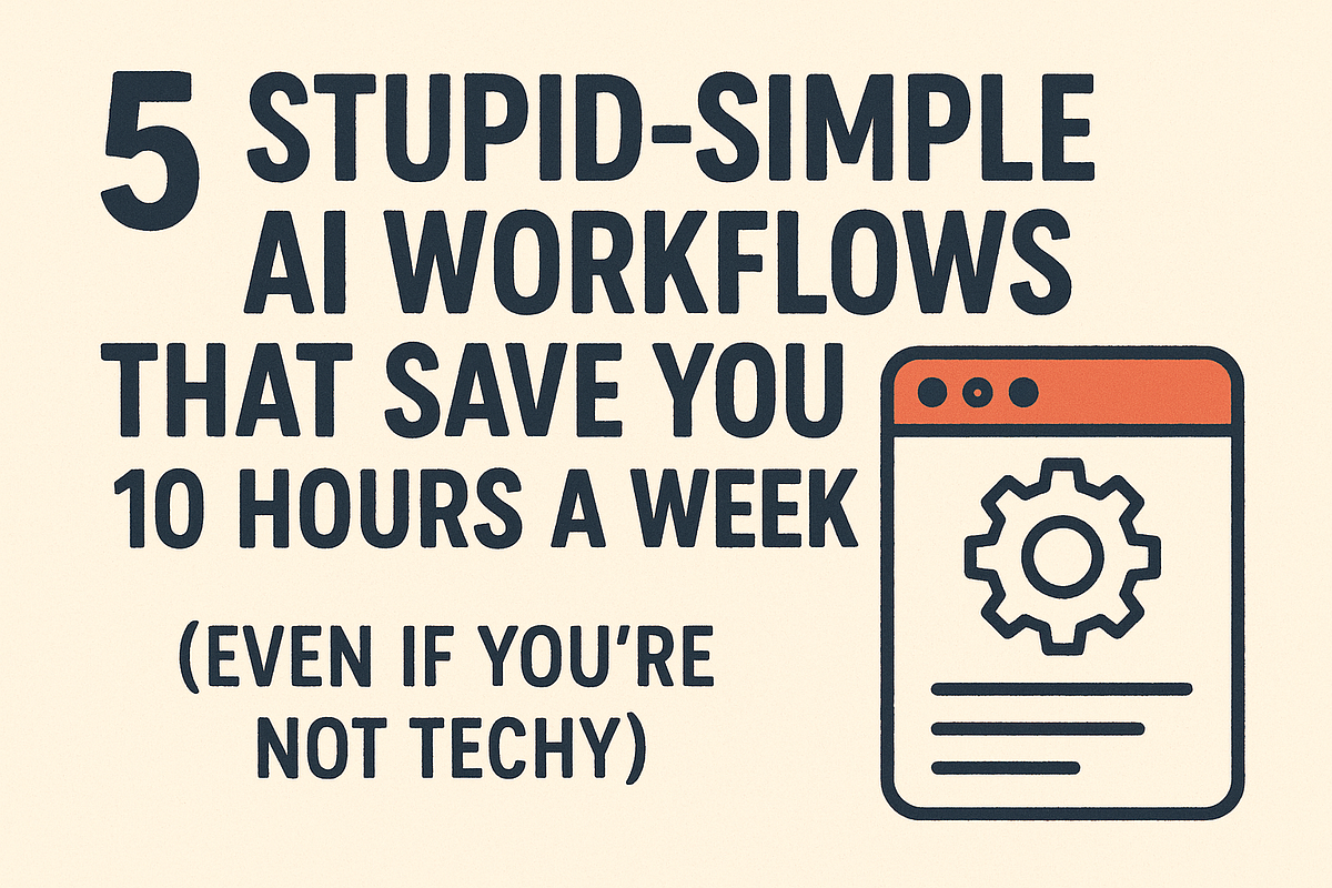 5 Stupid-Simple AI Workflows That Save You 10 Hours A Week (Even If You ...