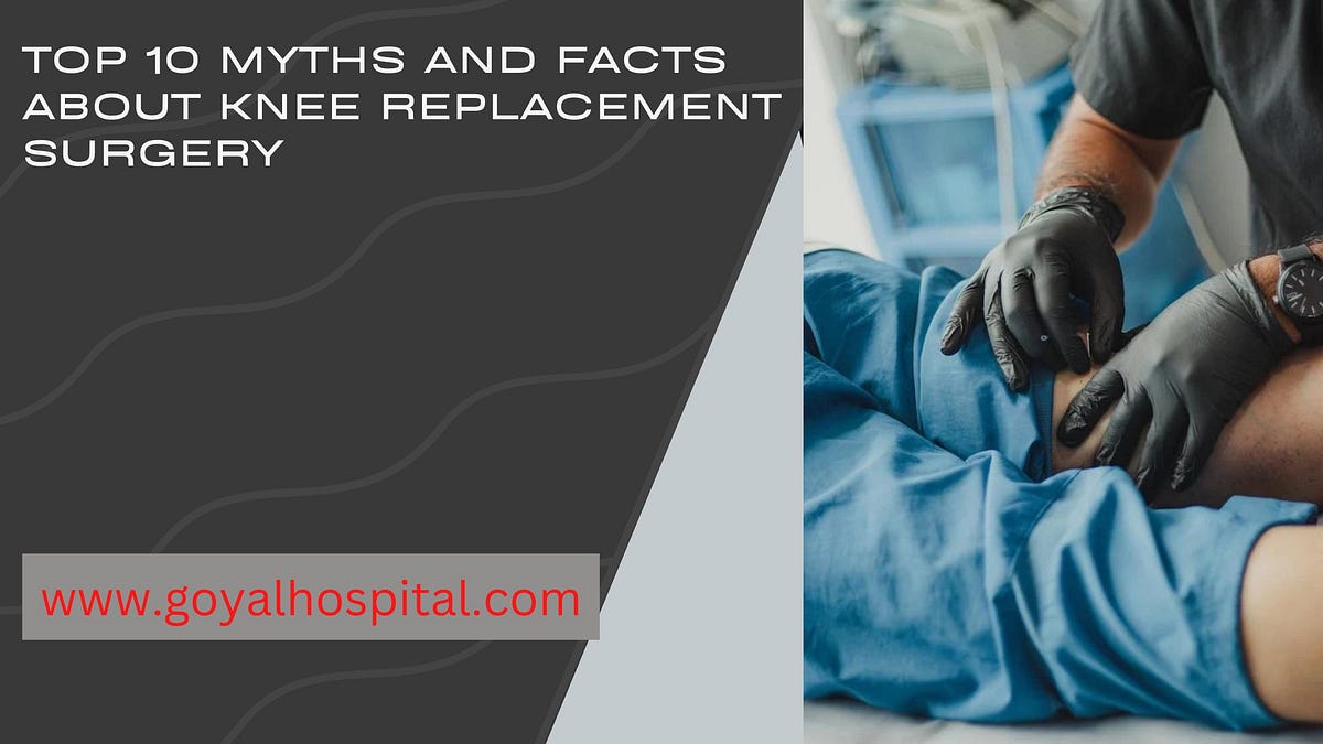 Top 10 Myths and Facts About Knee Replacement Surgery by Goyalhospital Medium
