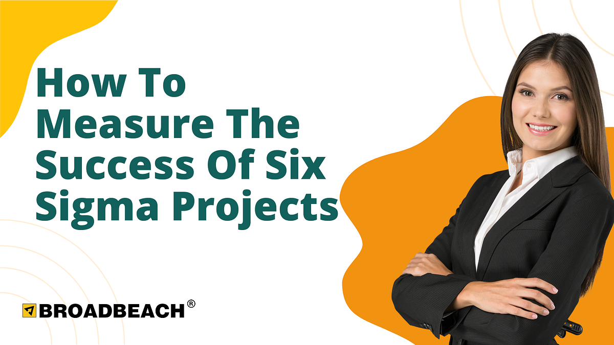 How To Measure The Success Of Six Sigma Projects | by Broadbeach