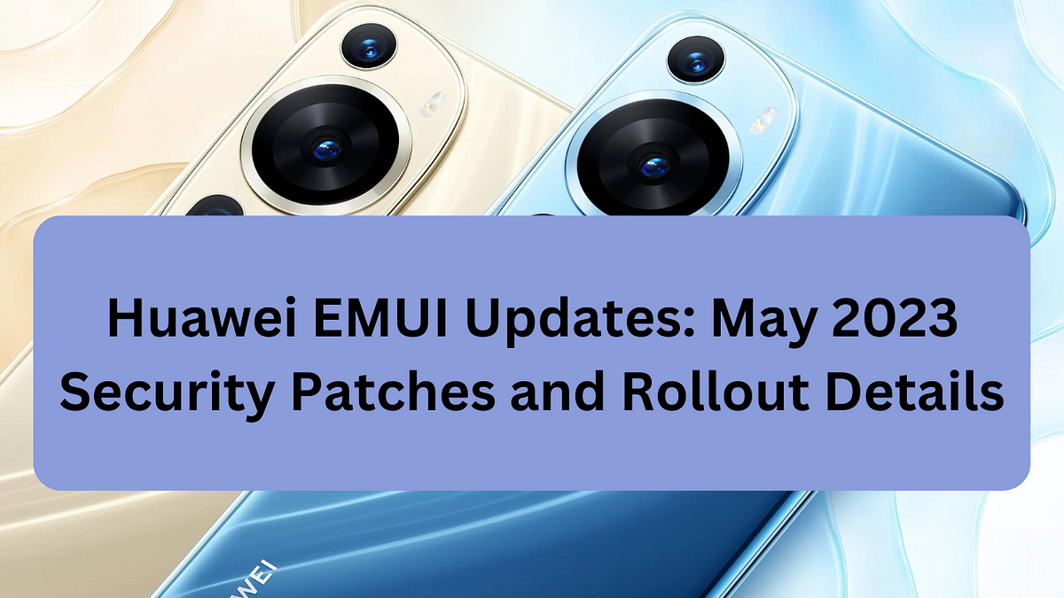 Huawei EMUI Updates: May 2023 Security Patches and Rollout Details | by  Bianca Patrick | Medium