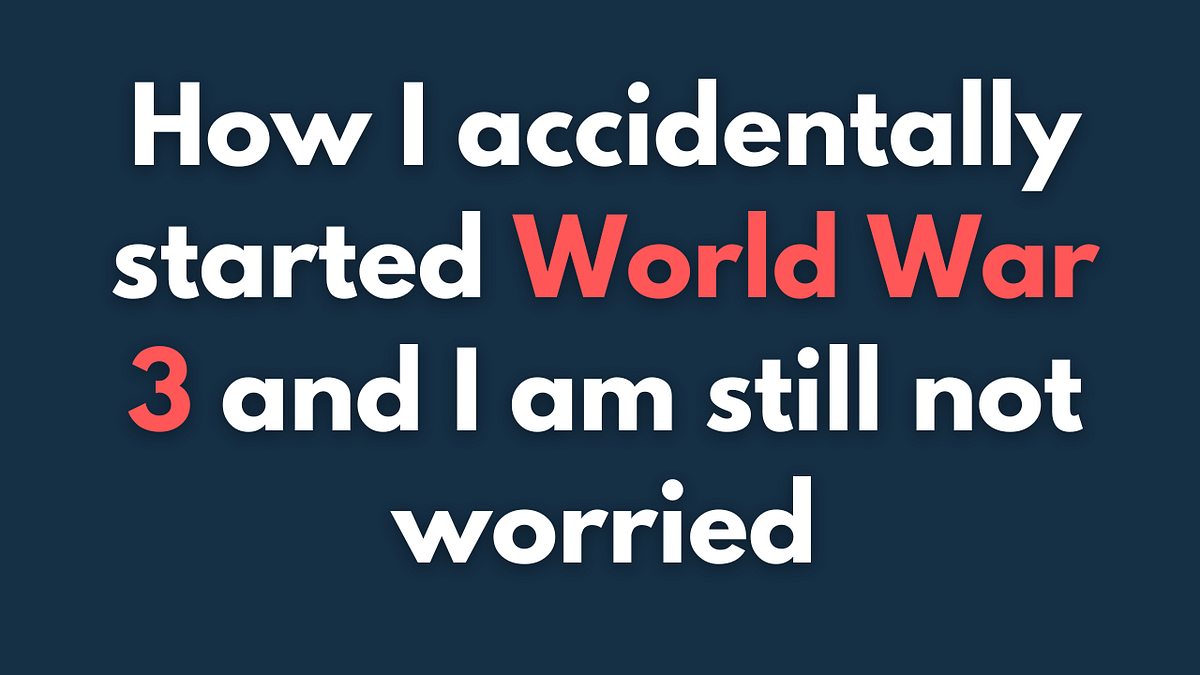 How I Accidentally Started World War 3 (because I am a Dev