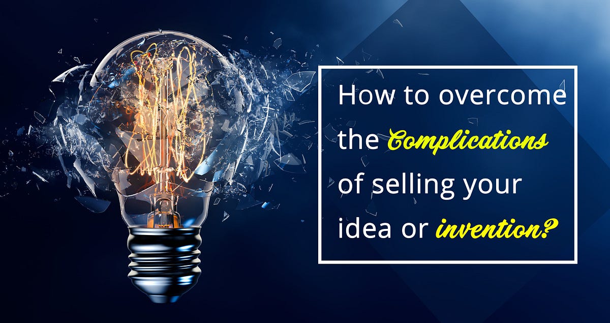 How Can I Sell My Idea To A Company How to Overcome the Complications of Selling Your Idea or Invention