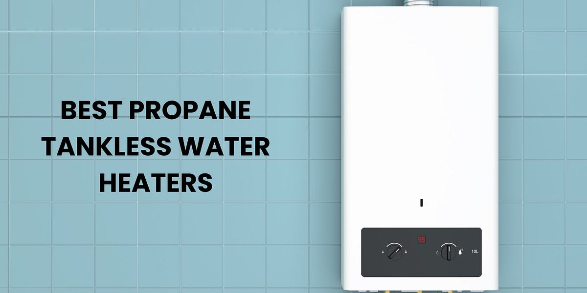 Best Propane Tankless Water Heaters Of 2023 A Comprehensive Buying