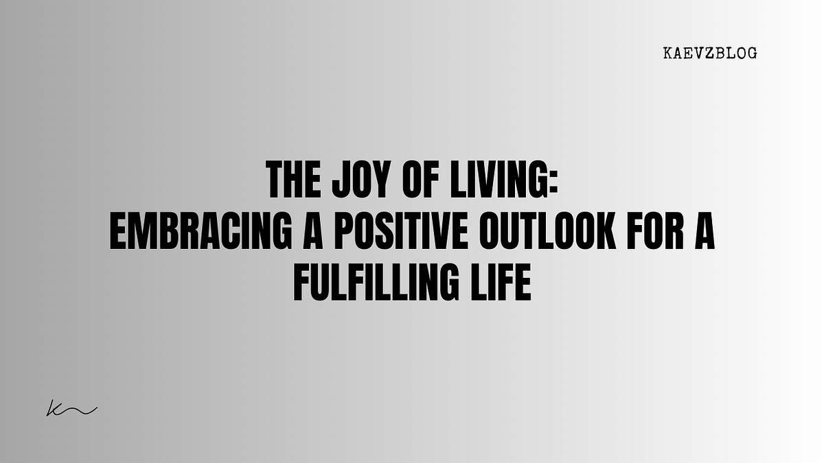 The Joy of Living Embracing a Positive Outlook for a Fulfilling Life