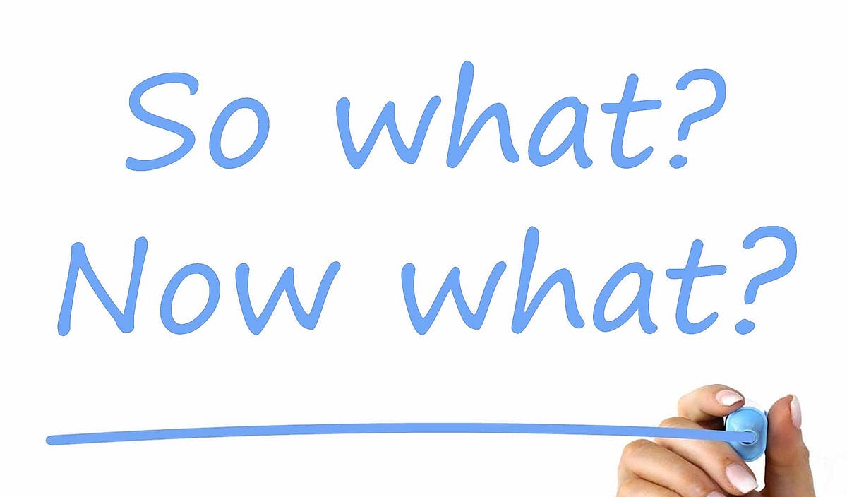 Harness the Power of “So What?” “Now What?”