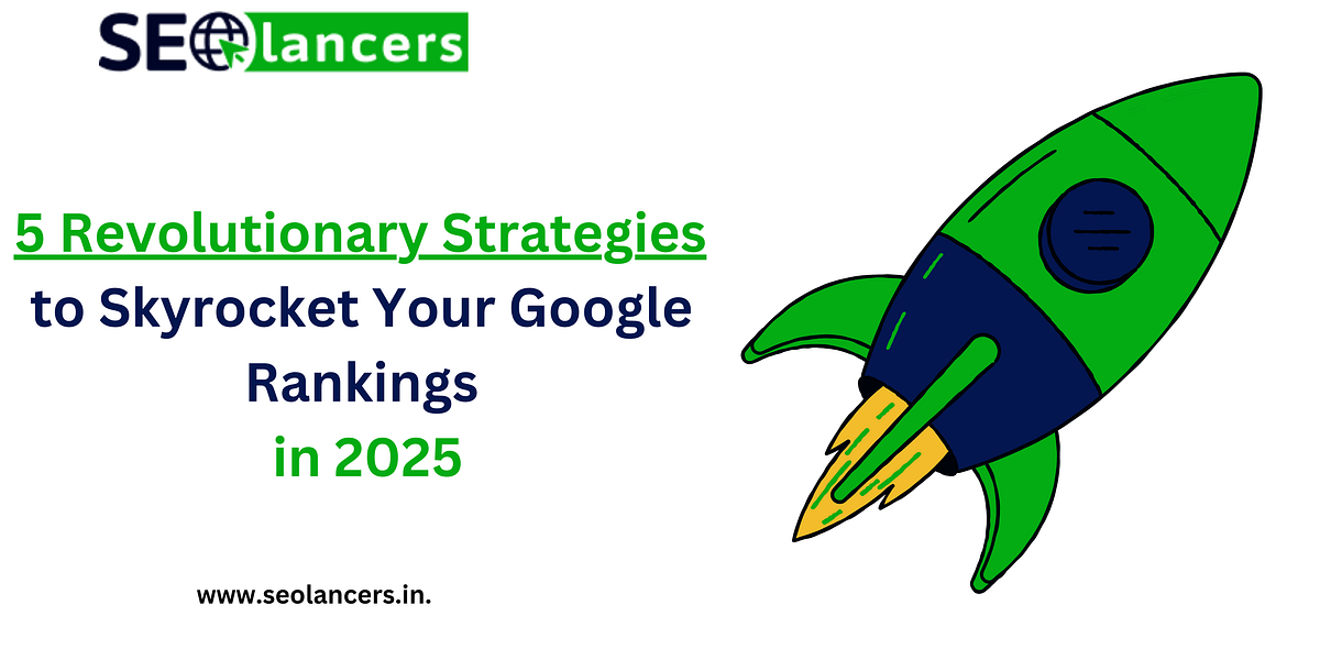 5 Revolutionary Strategies to Skyrocket Your Google Rankings in 2025