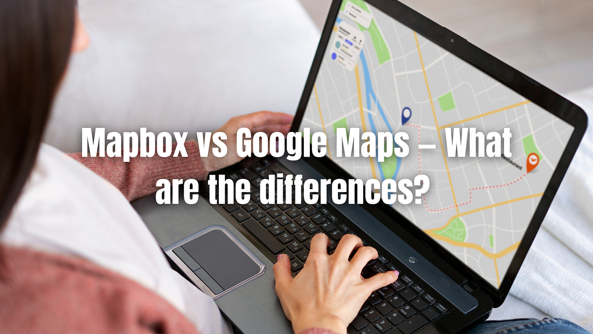 Mapbox vs Google Maps — What are the differences? —  Developers
