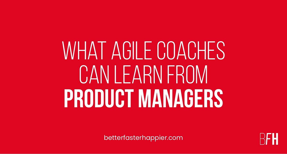 What Agile Coaches Can Learn from Product Managers by Amanda Colpoys