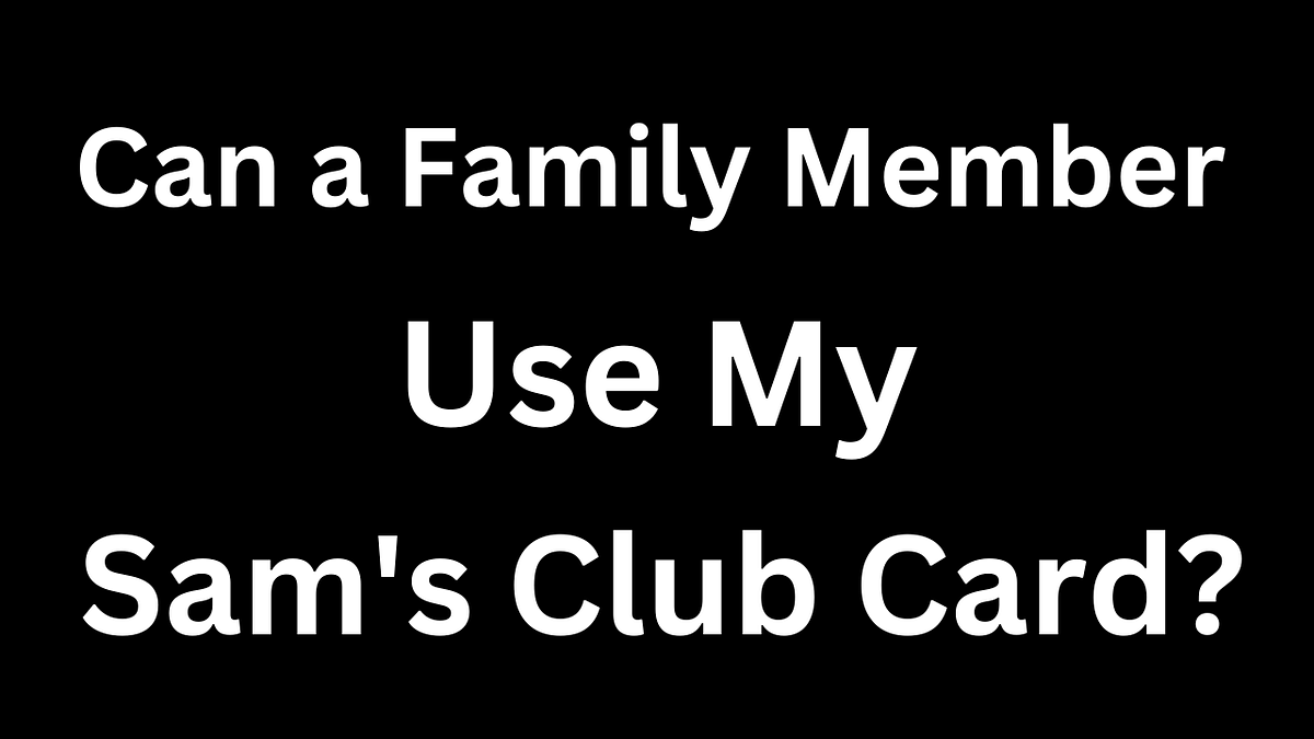 Can a Family Member Use My Sam’s Club Card? by Mason Evans Medium