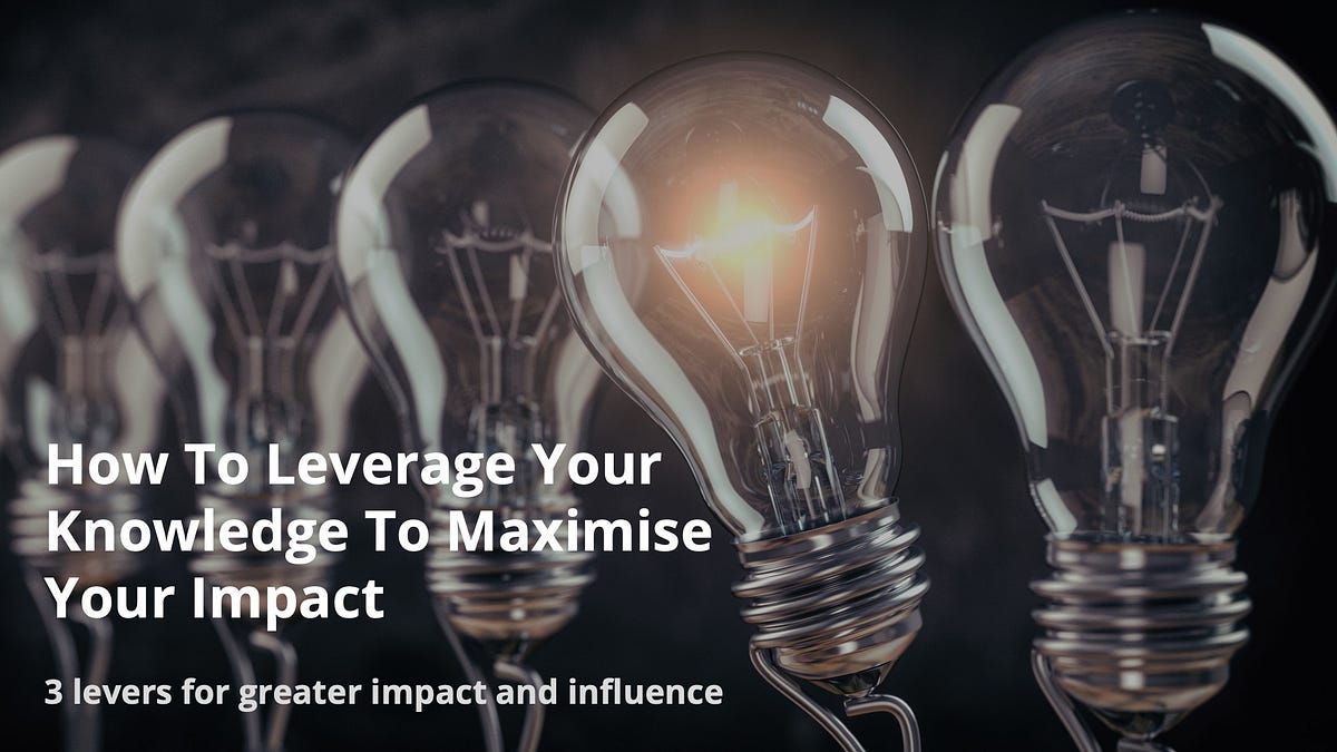 How To Leverage Your Knowledge To Maximise Your Impact by Johan
