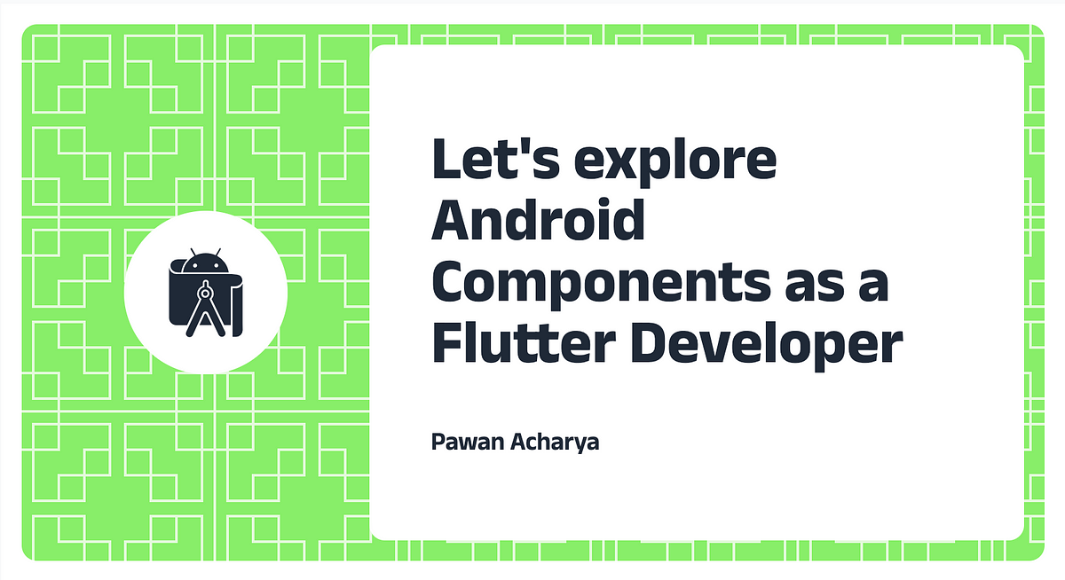 Let S Explore Android Components As A Flutter Developer By Pawan Let S Explore Android Components As A Flutter Developer By Pawan