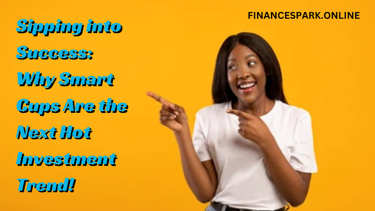 Sipping into Success Why Smart Cups Are the Next Hot Investment Trend