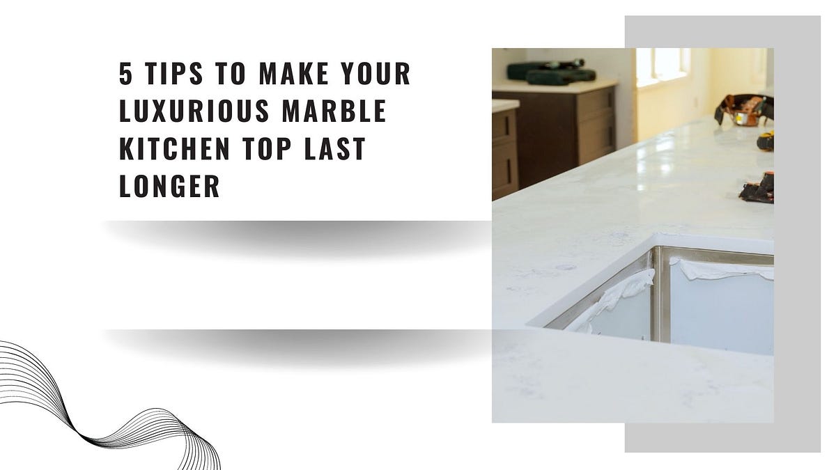 5 Tips to Make Your Luxurious Marble Kitchen Top Last Longer by