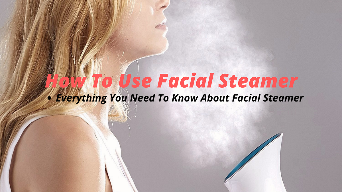 How To Use Facial Steamer 6 Easy Steps, Techniques, Benefits, And Side