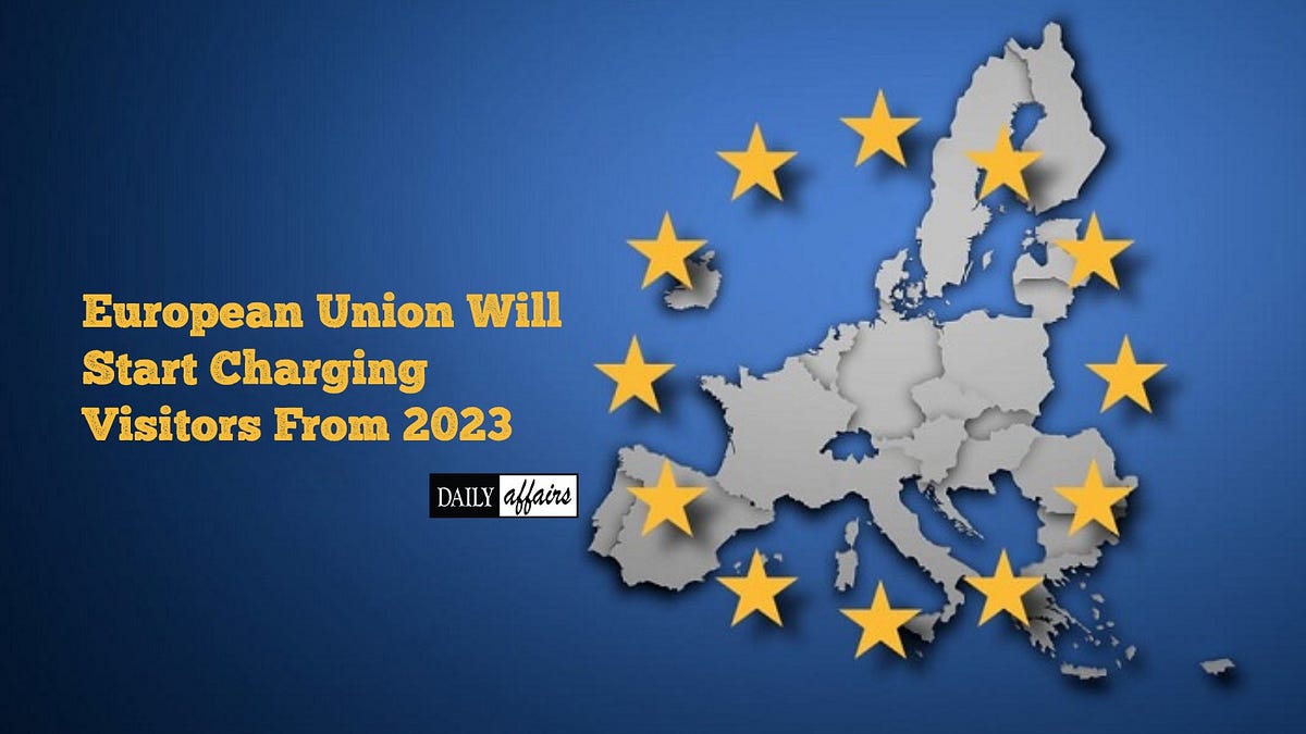 European Union Will Start Charging Visitors From 2023 by Dailyaffairs(00)