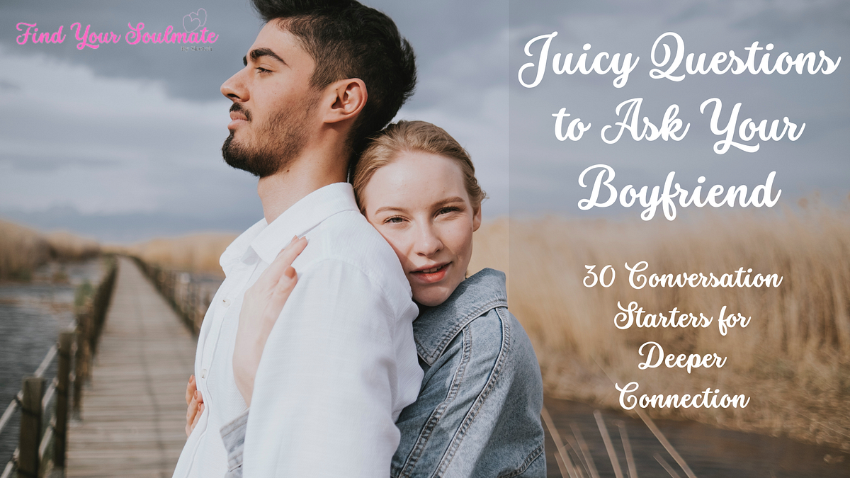 Juicy Questions to Ask Your Boyfriend 30 Conversation Starters for