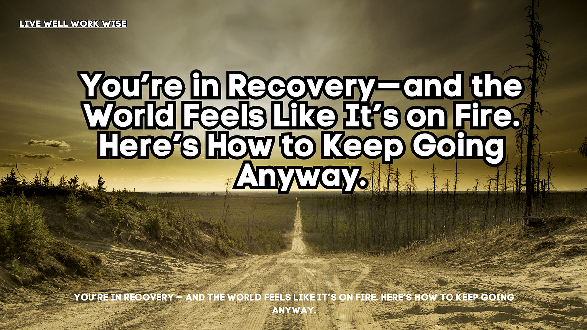 You’re in Recovery — and the World Feels Like It’s on Fire. Here’s How ...
