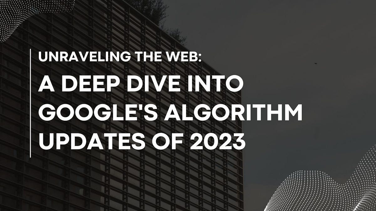 Unraveling the Web: A Deep Dive into Google’s Algorithm Updates of 2023 