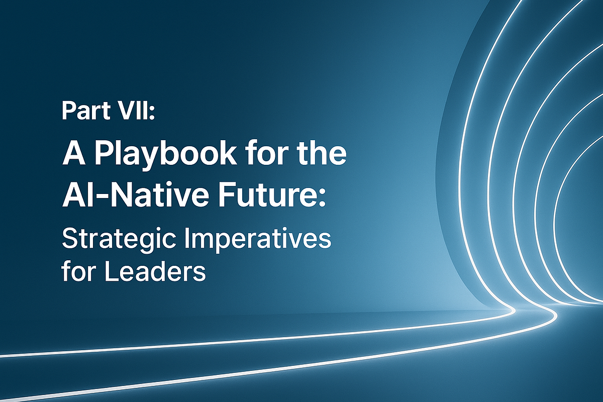 Part VII: A Guide for the AI-Native Future: Strategic Imperatives for Leaders