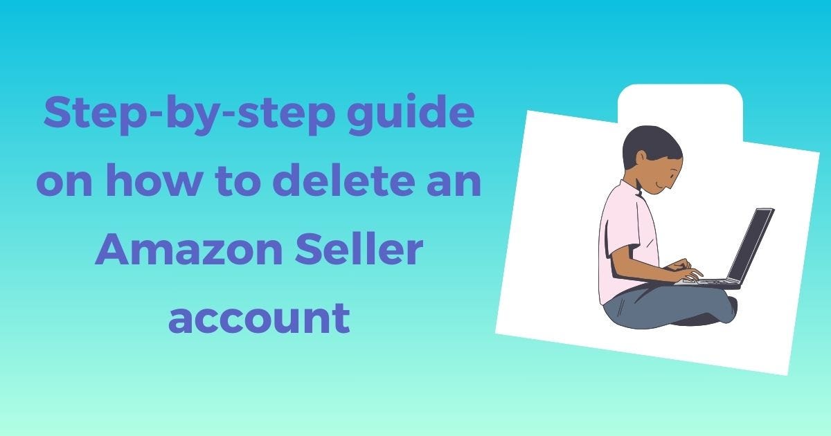 How to delete your Amazon Seller account A detailed guide by