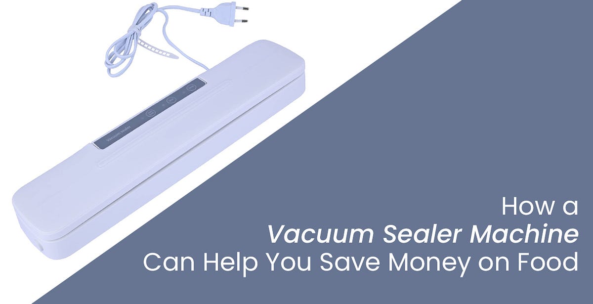 How a Vacuum Sealer Machine Can Help You Save Money on Food | by Pankaj ...
