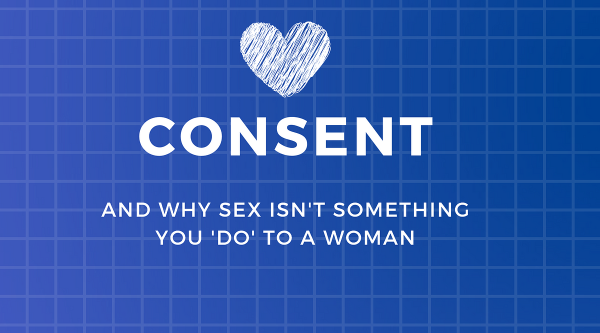 Understanding Consent Why Sex Isn T Something You ‘do To A Woman By Madelaine Lucy Hanson