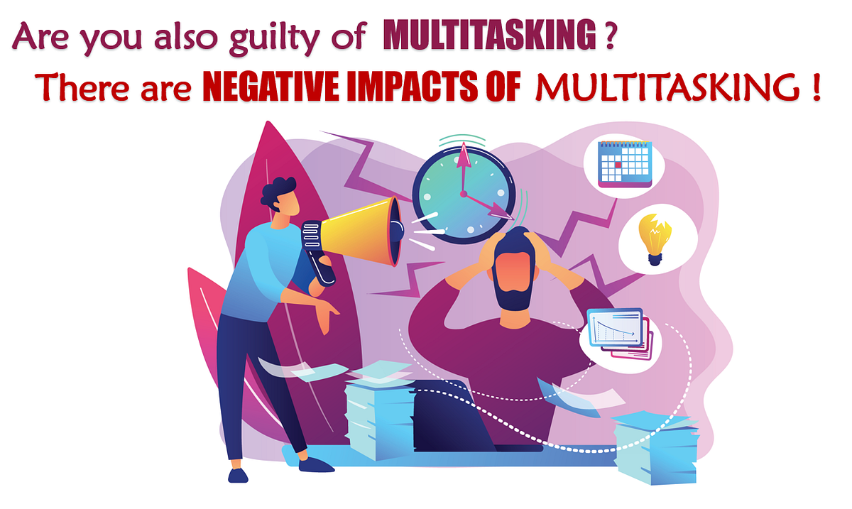 NEGATIVE IMPACTS OF MULTITASKING. Multitasking — we all are guilty of ...