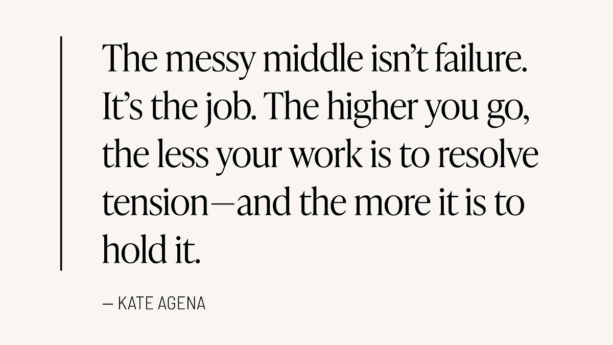 Pull quote: “The messy middle isn’t failure. It’s the job. The higher you go, the less your work is to resolve tension — and the more it is to hold it.” — Kate Agena