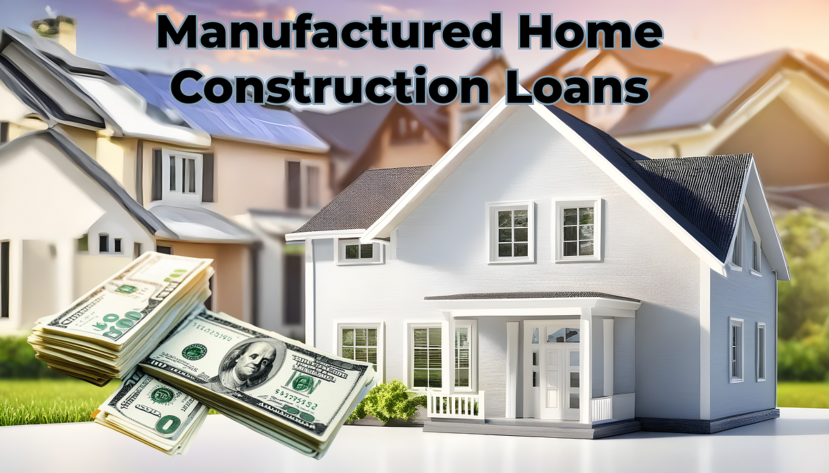 A Comprehensive Guide for Manufactured Home Construction Loans
