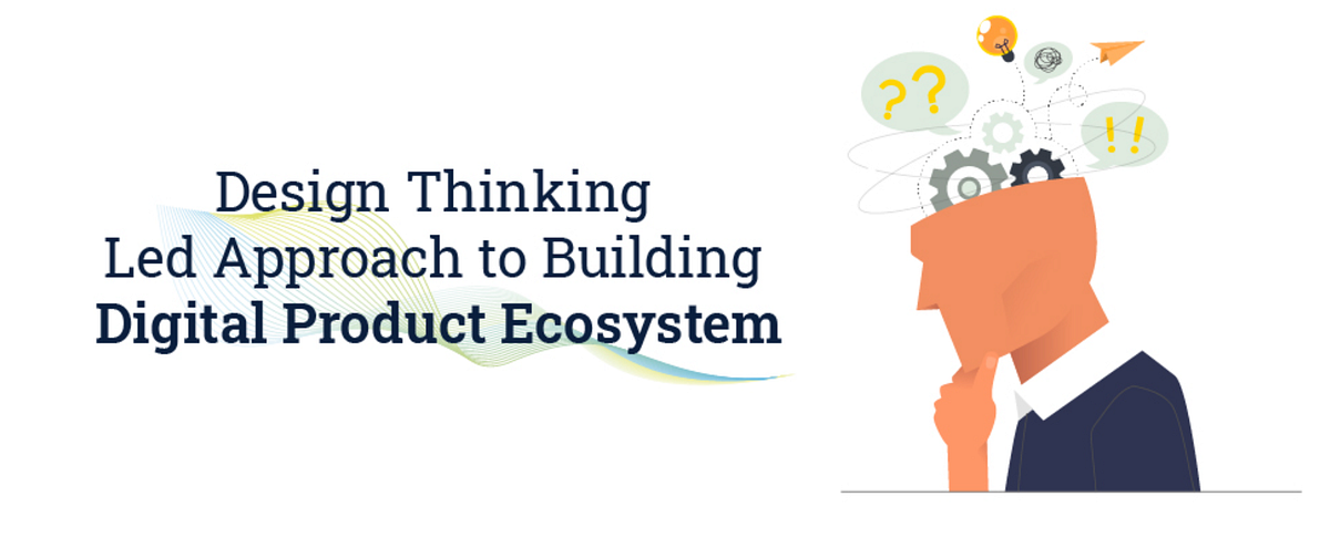 Design Thinking Led Approach to Building Digital Product Ecosystem | by ...