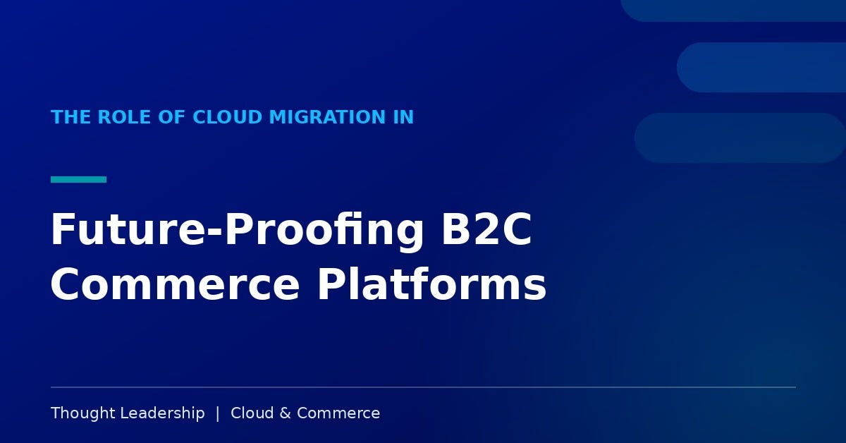THE ROLE OF CLOUD MIGRATION IN FUTURE-PROOFING B2C COMMERCE PLATFORMS