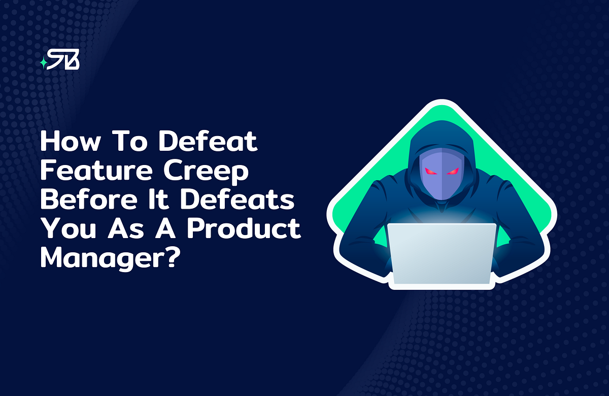 How To Defeat Feature Creep Before It Defeats You As A Product Manager