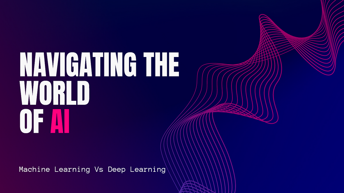 Navigating the World of AI: A Guide to Machine Learning and Deep ...