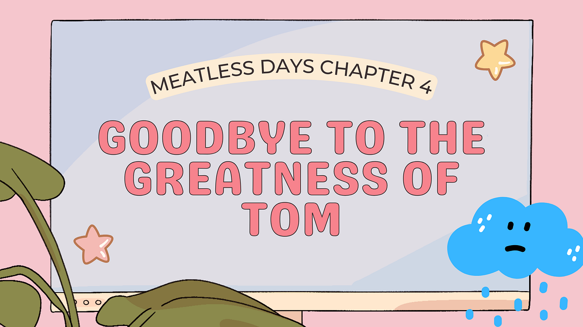 Chapter 4 Goodbye to the greatness of Tom from Meatless Days by Sara
