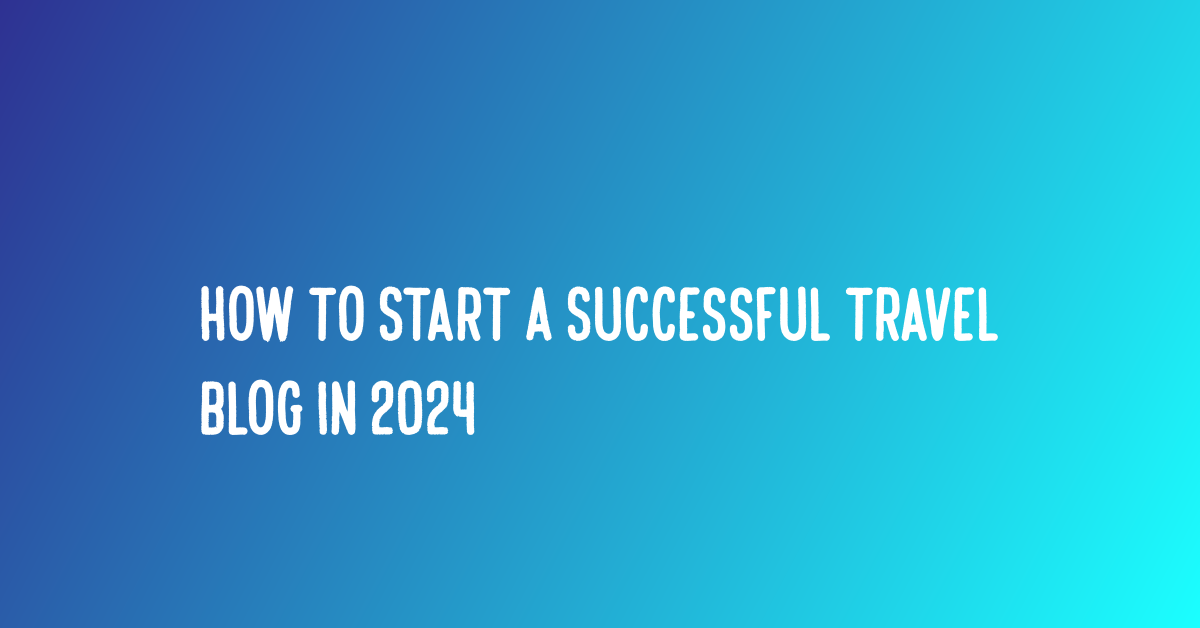 how-to-start-a-successful-travel-blog-in-2024-by-elroyceasar-oct