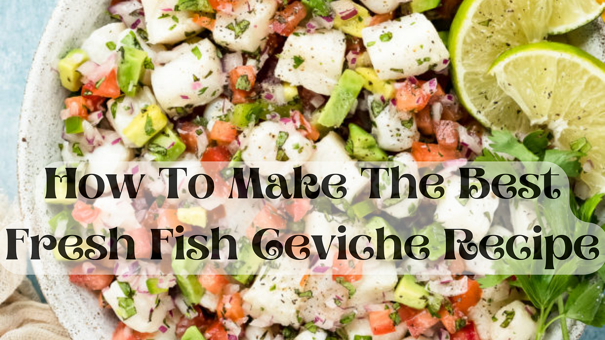 How To Make The Best Fresh Fish Ceviche Recipe Anwardae Medium