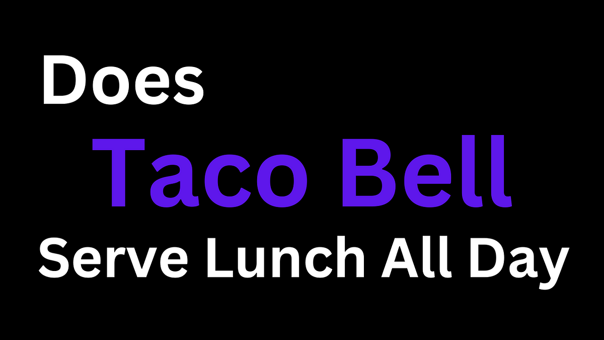 Does Taco Bell Serve Lunch All Day by Ava Mitchell Medium