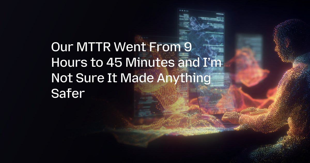 Our MTTR Went From 9 Hours to 45 Minutes and I’m Not Sure It Made Anything Safer
