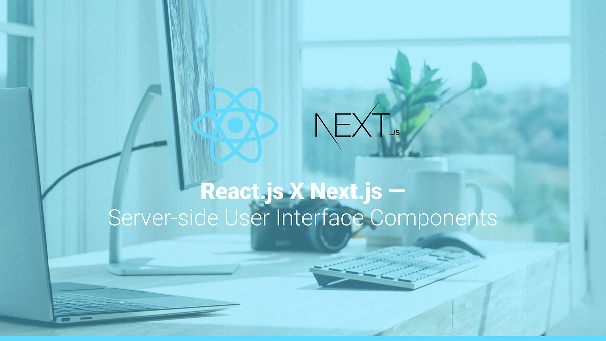 React.js X Next.js — Server-side User Interface Components | by Joe ...