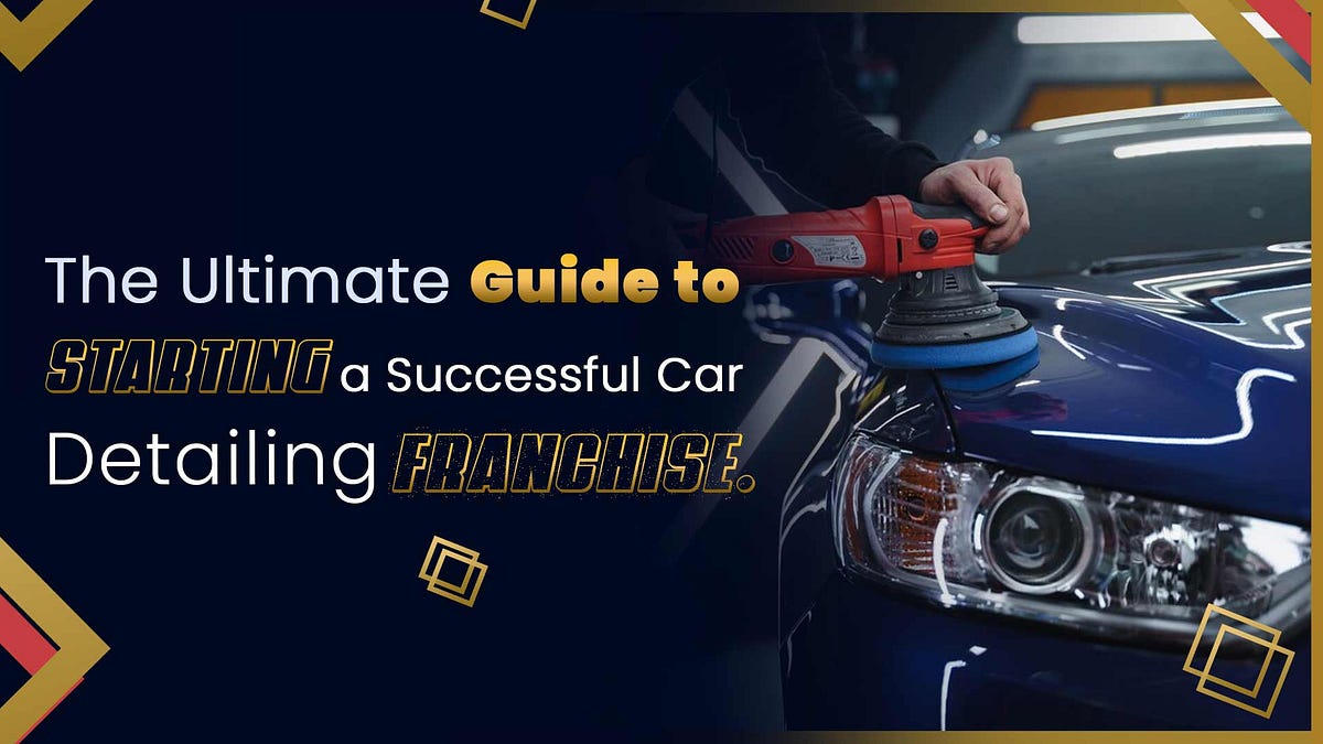 The Ultimate Guide To Starting A Successful Car Detailing Franchise ...