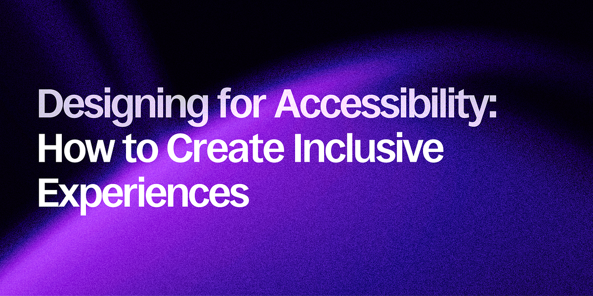 Designing for Accessibility: How to Create Inclusive Experiences | by ...