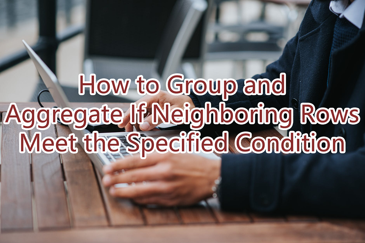 How to Group and Aggregate If Neighboring Rows Meet the Specified ...